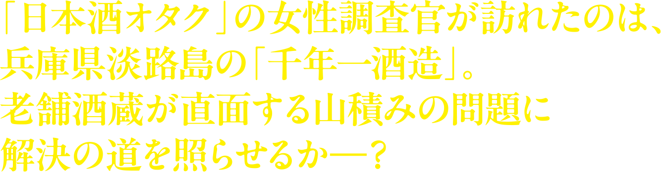 「日本酒オタク」の女性調査官が訪れたのは、兵庫県淡路島の「千年一酒造」。老舗酒蔵が直面する山積みの問題に解決の道を照らせるか―？”